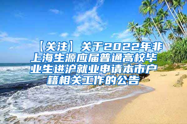 【关注】关于2022年非上海生源应届普通高校毕业生进沪就业申请本市户籍相关工作的公告