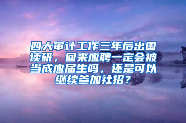 四大审计工作三年后出国读研，回来应聘一定会被当成应届生吗，还是可以继续参加社招？