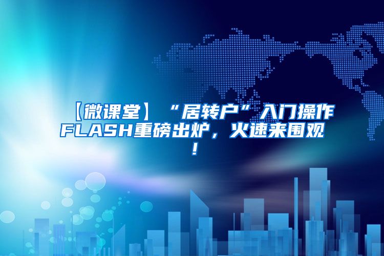 【微课堂】“居转户”入门操作FLASH重磅出炉，火速来围观！