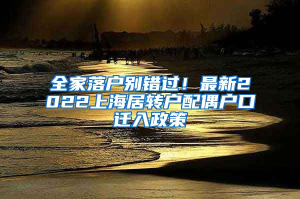 全家落户别错过！最新2022上海居转户配偶户口迁入政策