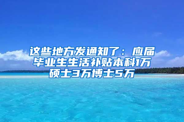 这些地方发通知了：应届毕业生生活补贴本科1万硕士3万博士5万