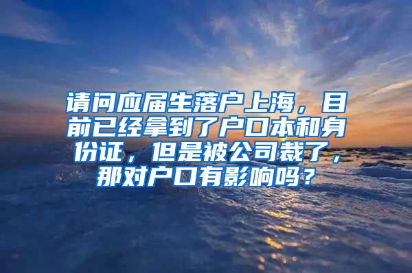 请问应届生落户上海，目前已经拿到了户口本和身份证，但是被公司裁了，那对户口有影响吗？