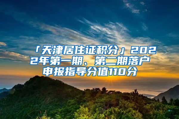 「天津居住证积分」2022年第一期、第二期落户申报指导分值110分