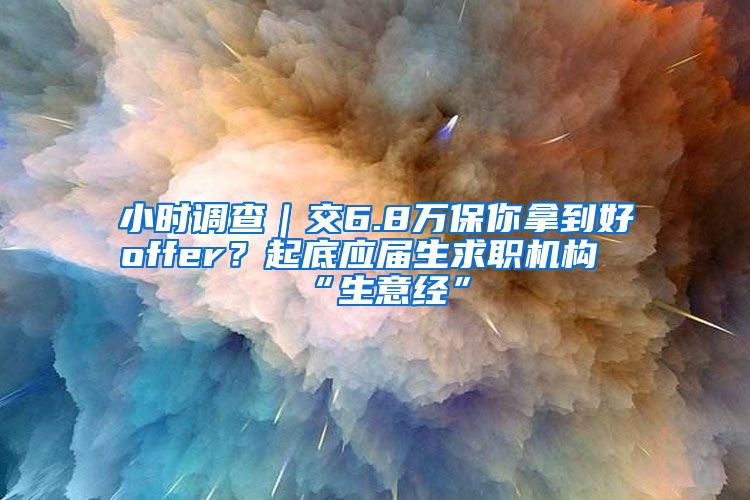 小时调查｜交6.8万保你拿到好offer？起底应届生求职机构“生意经”