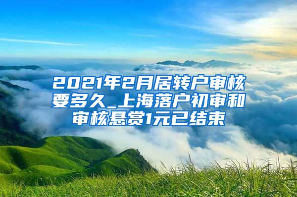 2021年2月居转户审核要多久_上海落户初审和审核悬赏1元已结束