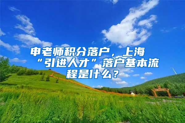 申老师积分落户，上海“引进人才”落户基本流程是什么？