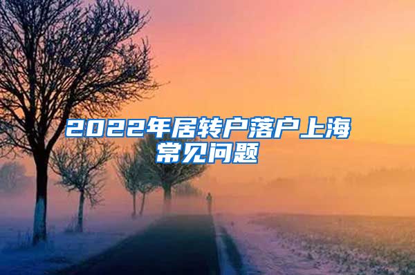 2022年居转户落户上海常见问题