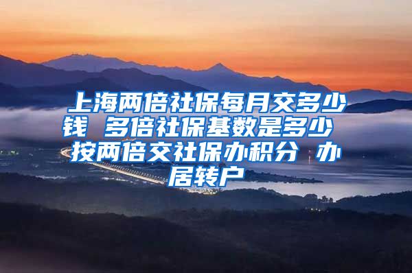 上海两倍社保每月交多少钱 多倍社保基数是多少 按两倍交社保办积分 办居转户