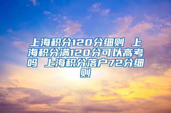 上海积分120分细则 上海积分满120分可以高考吗 上海积分落户72分细则