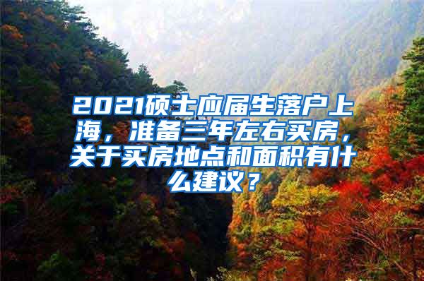 2021硕士应届生落户上海，准备三年左右买房，关于买房地点和面积有什么建议？