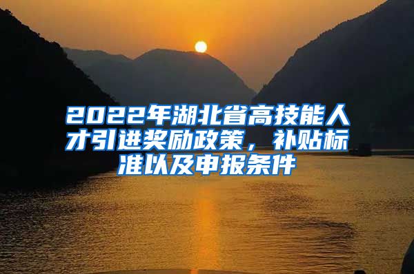2022年湖北省高技能人才引进奖励政策，补贴标准以及申报条件