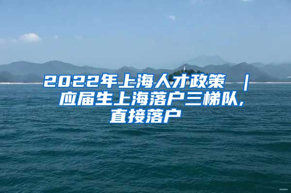 2022年上海人才政策 ｜ 应届生上海落户三梯队,直接落户