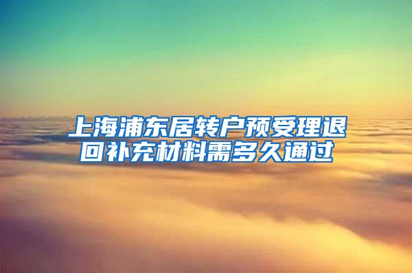 上海浦东居转户预受理退回补充材料需多久通过