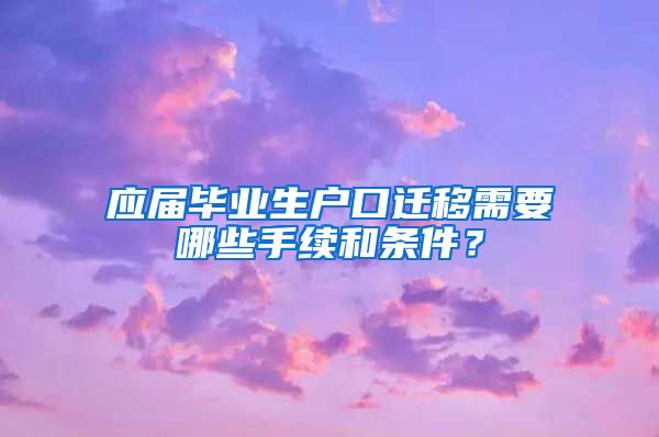 应届毕业生户口迁移需要哪些手续和条件？