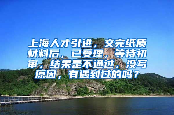 上海人才引进，交完纸质材料后，已受理，等待初审，结果是不通过，没写原因，有遇到过的吗？