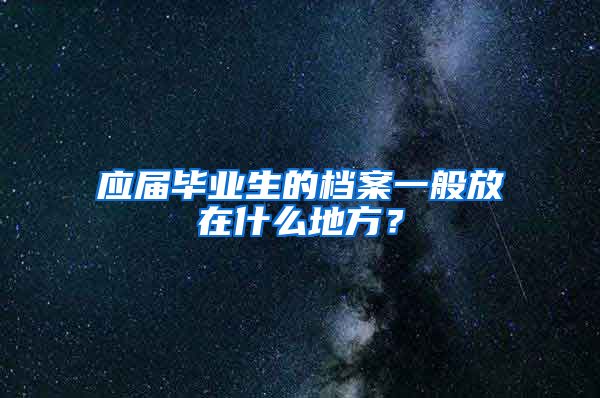 应届毕业生的档案一般放在什么地方？