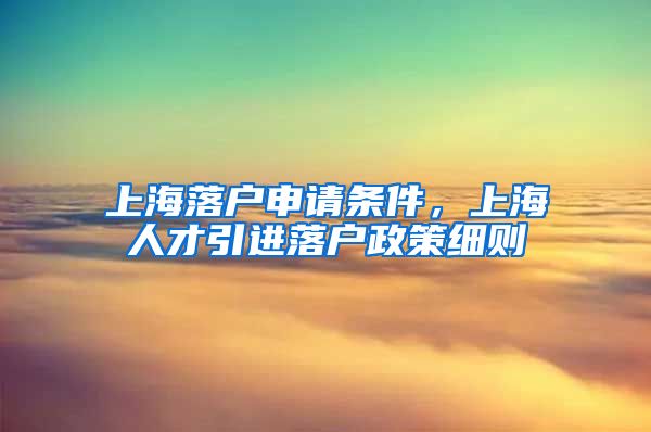 上海落户申请条件，上海人才引进落户政策细则