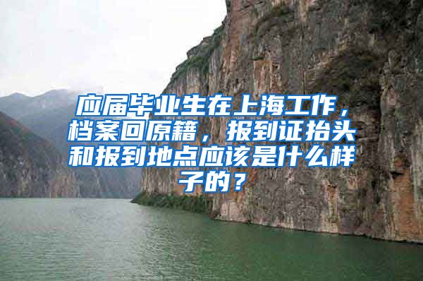 应届毕业生在上海工作，档案回原籍，报到证抬头和报到地点应该是什么样子的？