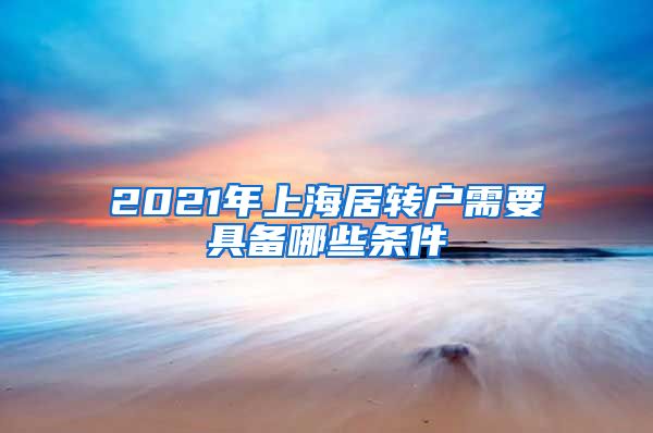 2021年上海居转户需要具备哪些条件