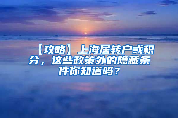 【攻略】上海居转户或积分，这些政策外的隐藏条件你知道吗？