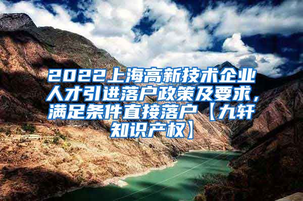 2022上海高新技术企业人才引进落户政策及要求，满足条件直接落户【九轩知识产权】