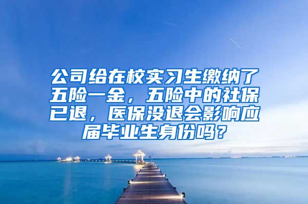 公司给在校实习生缴纳了五险一金，五险中的社保已退，医保没退会影响应届毕业生身份吗？