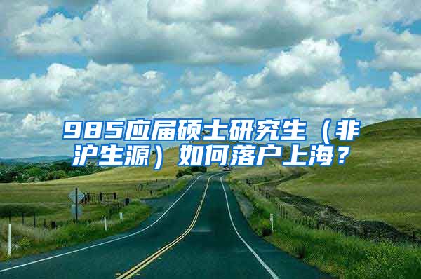 985应届硕士研究生（非沪生源）如何落户上海？