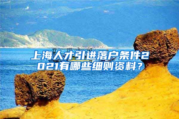 上海人才引进落户条件2021有哪些细则资料？