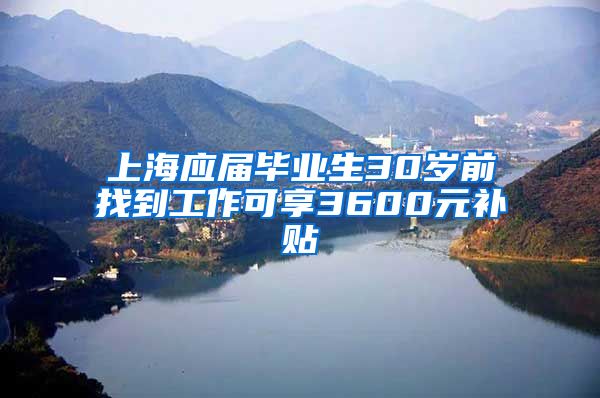 上海应届毕业生30岁前找到工作可享3600元补贴