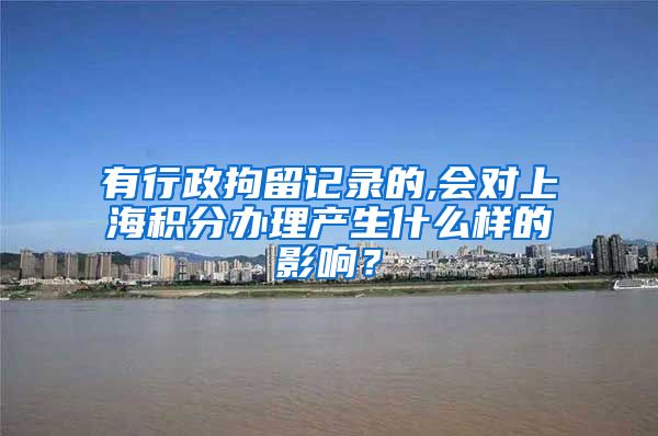 有行政拘留记录的,会对上海积分办理产生什么样的影响？