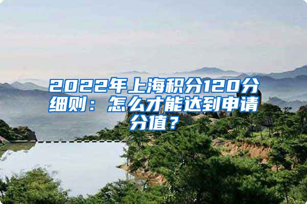 2022年上海积分120分细则：怎么才能达到申请分值？