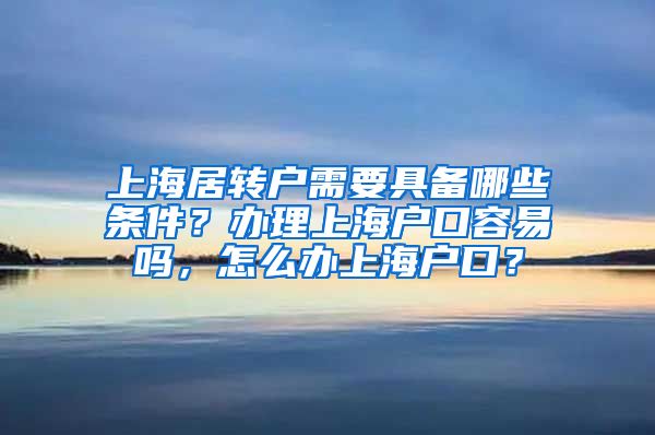 上海居转户需要具备哪些条件？办理上海户口容易吗，怎么办上海户口？