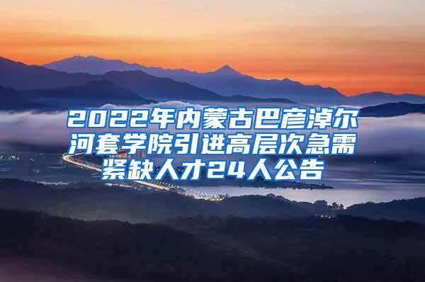 2022年内蒙古巴彦淖尔河套学院引进高层次急需紧缺人才24人公告