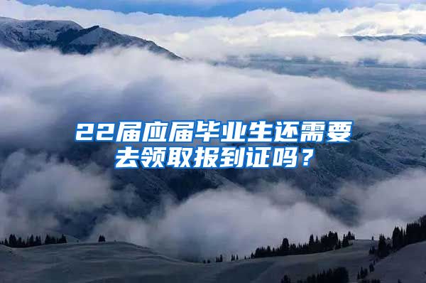 22届应届毕业生还需要去领取报到证吗？