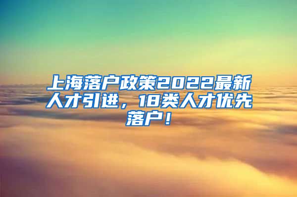 上海落户政策2022最新人才引进，18类人才优先落户！