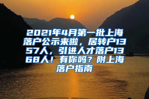 2021年4月第一批上海落户公示来啦，居转户1357人，引进人才落户1368人！有你吗？附上海落户指南