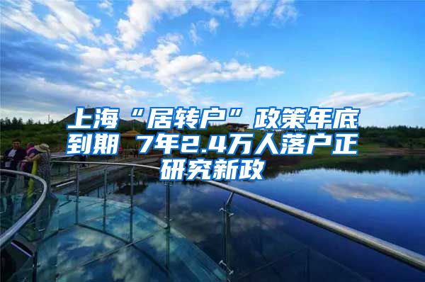 上海“居转户”政策年底到期 7年2.4万人落户正研究新政