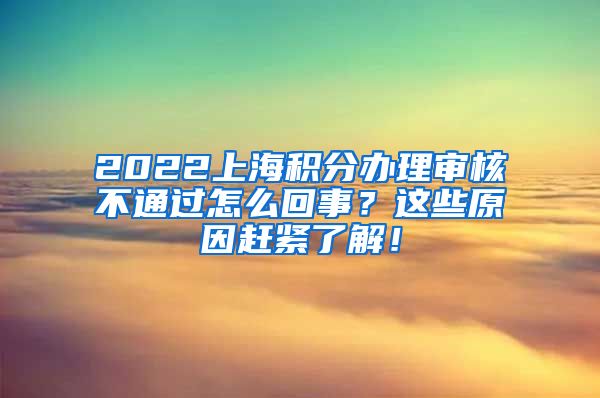 2022上海积分办理审核不通过怎么回事？这些原因赶紧了解！