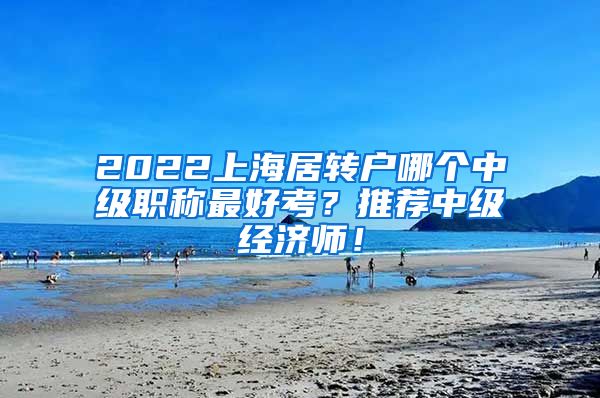 2022上海居转户哪个中级职称最好考？推荐中级经济师！