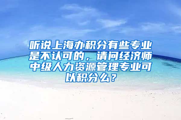 听说上海办积分有些专业是不认可的，请问经济师中级人力资源管理专业可以积分么？