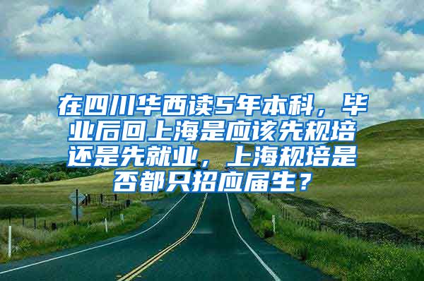 在四川华西读5年本科，毕业后回上海是应该先规培还是先就业，上海规培是否都只招应届生？