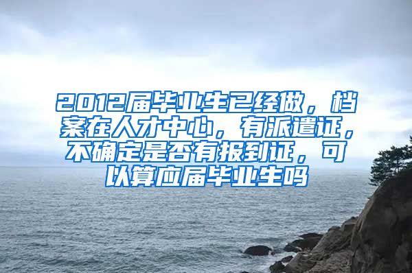 2012届毕业生已经做，档案在人才中心，有派遣证，不确定是否有报到证，可以算应届毕业生吗