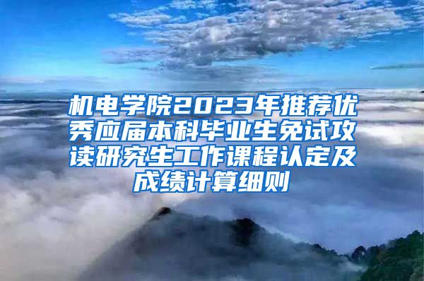 机电学院2023年推荐优秀应届本科毕业生免试攻读研究生工作课程认定及成绩计算细则