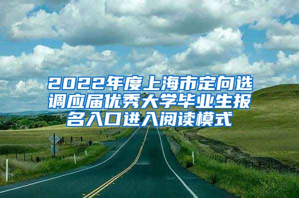 2022年度上海市定向选调应届优秀大学毕业生报名入口进入阅读模式