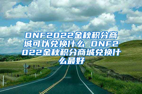 DNF2022金秋积分商城可以兑换什么 DNF2022金秋积分商城兑换什么最好