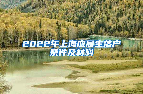 2022年上海应届生落户条件及材料