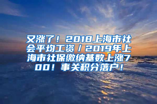 又涨了！2018上海市社会平均工资／2019年上海市社保缴纳基数上涨700！事关积分落户！