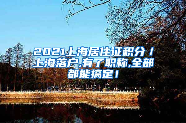 2021上海居住证积分／上海落户,有了职称,全部都能搞定！