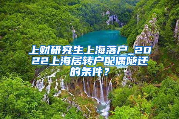 上财研究生上海落户_2022上海居转户配偶随迁的条件？