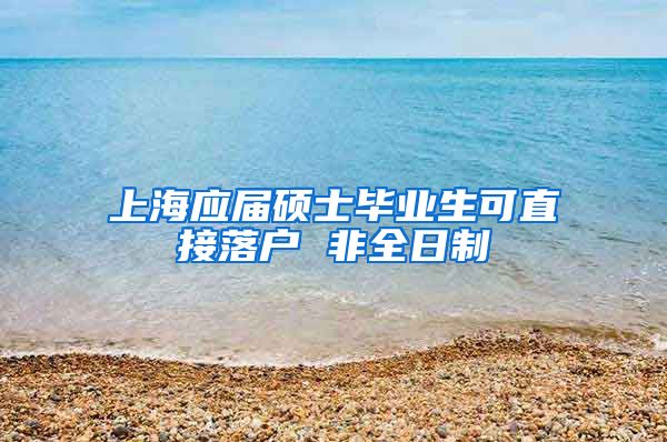 上海应届硕士毕业生可直接落户 非全日制